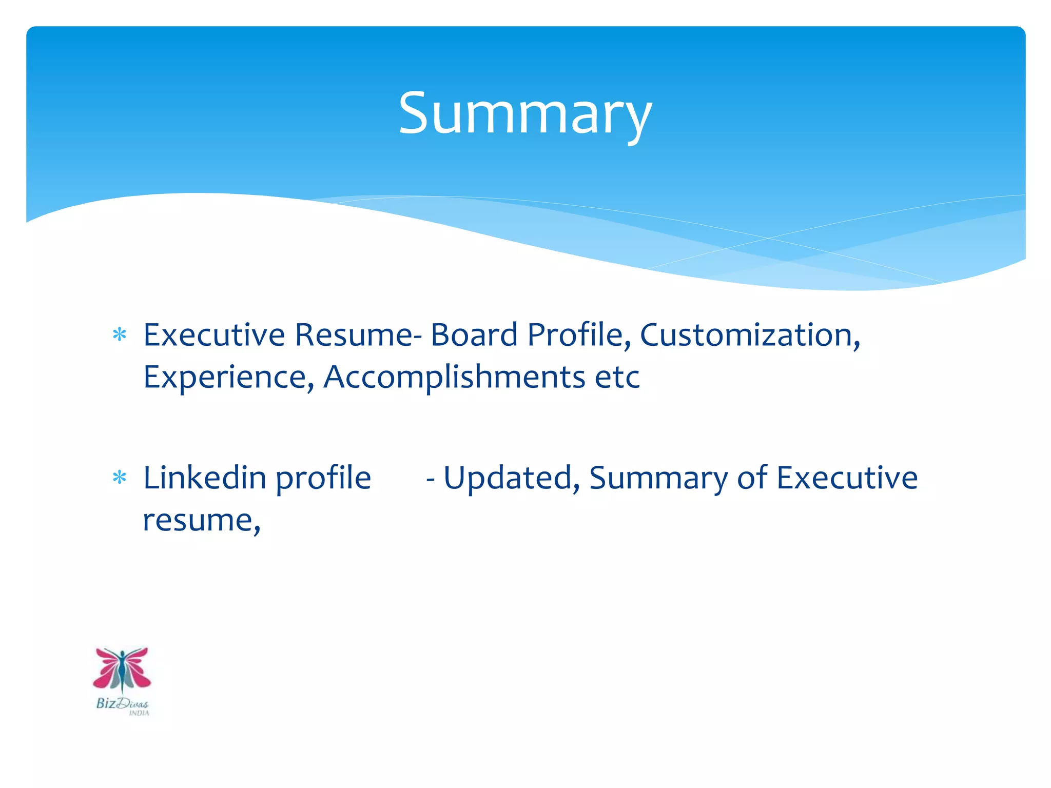  Executive Resume- Board Profile, Customization,
Experience, Accomplishments etc
 Linkedin profile - Updated, Summary of Executive
resume,
Summary
 