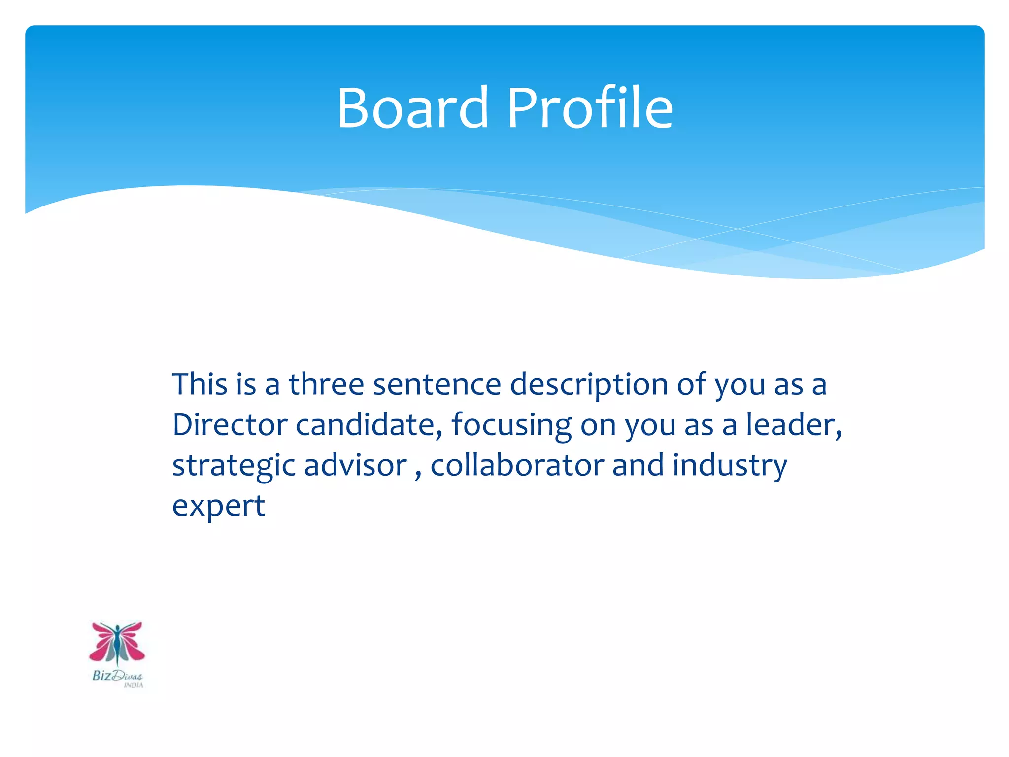 This is a three sentence description of you as a
Director candidate, focusing on you as a leader,
strategic advisor , collaborator and industry
expert
Board Profile
 