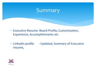  Executive Resume- Board Profile, Customization,
Experience, Accomplishments etc
 Linkedin profile - Updated, Summary of Executive
resume,
Summary
 
