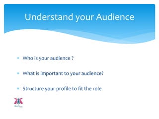  Who is your audience ?
 What is important to your audience?
 Structure your profile to fit the role
Understand your Audience
 