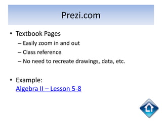 Prezi.com
• Textbook Pages
  – Easily zoom in and out
  – Class reference
  – No need to recreate drawings, data, etc.


• Example:
  Algebra II – Lesson 5-8
 