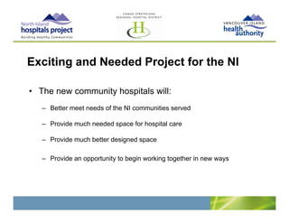 Exciting and Needed Project for the NI

• The new community hospitals will:
   – Better meet needs of the NI communities served

   – Provide much needed space for hospital care

   – Provide much better designed space

   – Provide an opportunity to begin working together in new ways
 