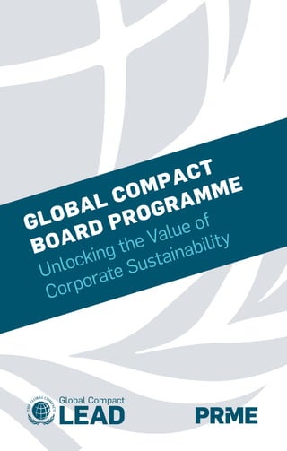 GLOBAL COMPACT 
BOARD PROGRAMME 
Unlocking the Value of 
Corporate Sustainability 
 