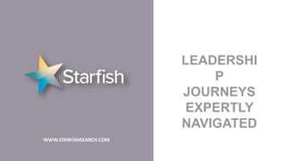 WWW.STARFISHSEARCH.COM
LEADERSHI
P
JOURNEYS
EXPERTLY
NAVIGATED
 
