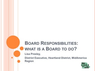 BOARD RESPONSIBILITIES:
WHAT IS A BOARD TO DO?
Lisa Presley,
District Executive, Heartland District, MidAmerica
Region
 