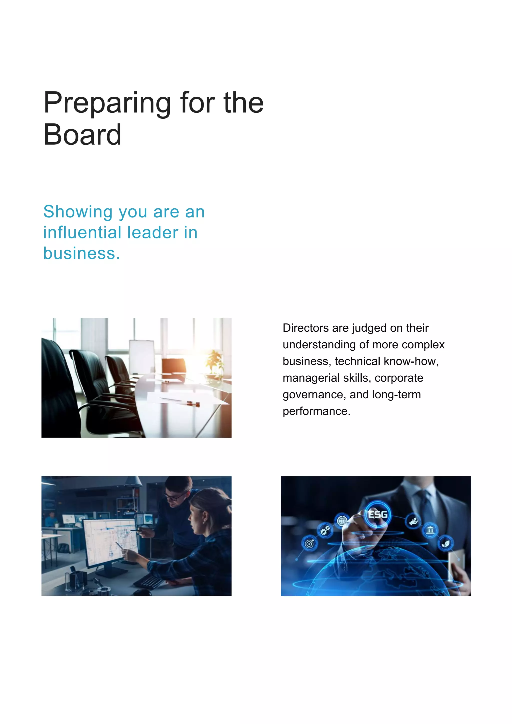 Preparing for the
Board
Directors are judged on their
understanding of more complex
business, technical know-how,
managerial skills, corporate
governance, and long-term
performance.
Showing you are an
influential leader in
business.