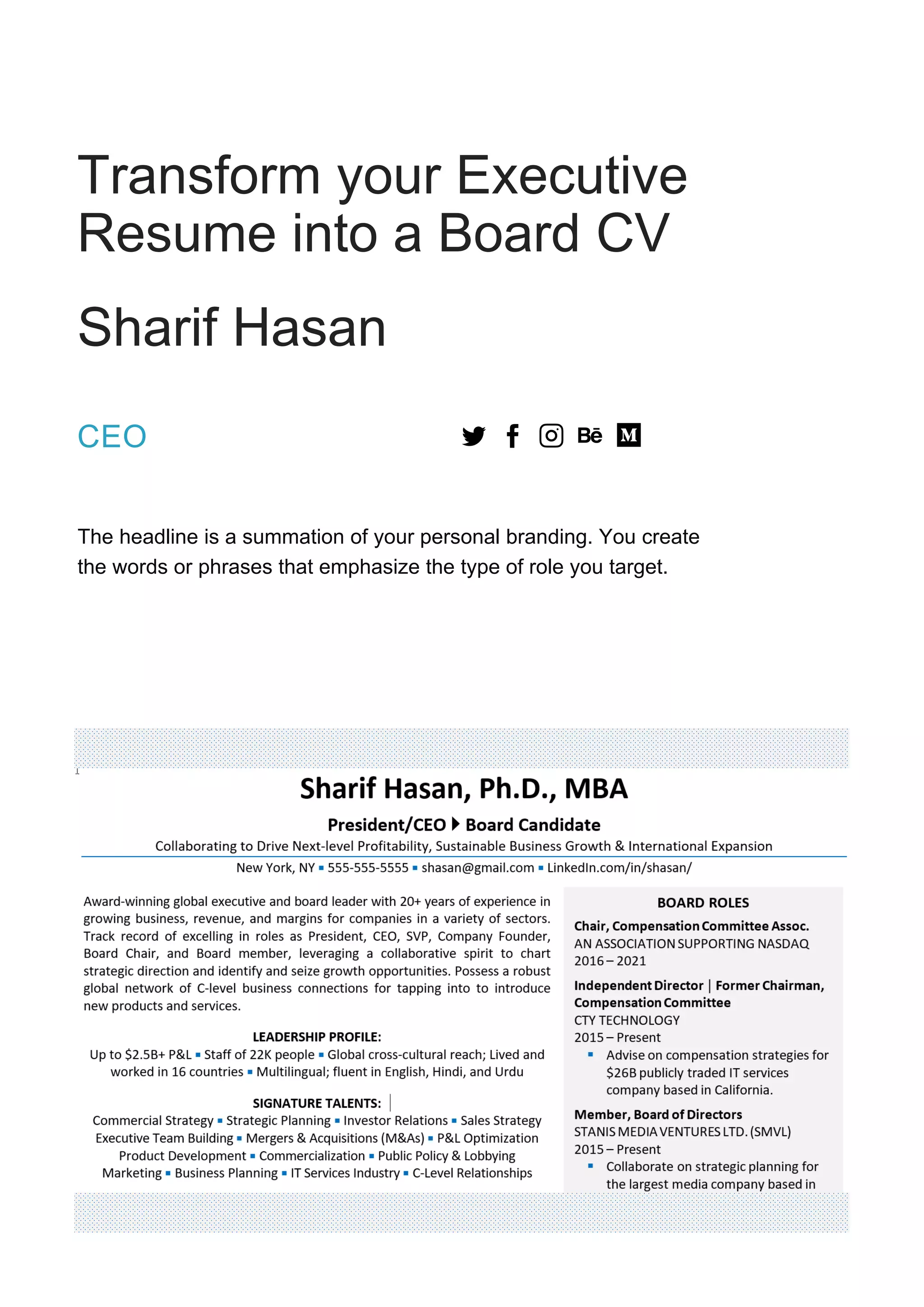 Transform your Executive
Resume into a Board CV
Sharif Hasan
CEO
The headline is a summation of your personal branding. You create
the words or phrases that emphasize the type of role you target.