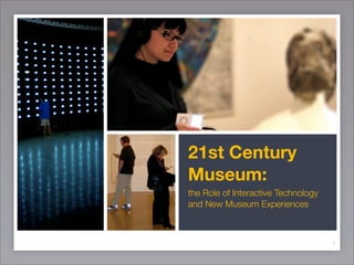 21st Century
Museum:
the Role of Interactive Technology
and New Museum Experiences



                                     1
 