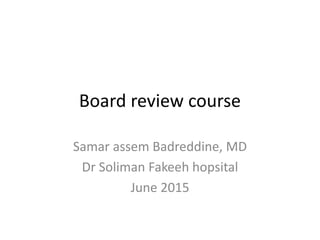 Board review course
Samar assem Badreddine, MD
Dr Soliman Fakeeh hopsital
June 2015
 