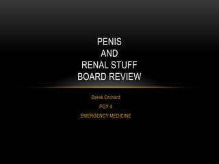 PENIS
AND
RENAL STUFF
BOARD REVIEW
Derek Orchard
PGY 4
EMERGENCY MEDICINE

 