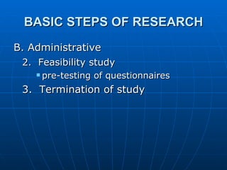 BASIC STEPS OF RESEARCH B. Administrative 2.  Feasibility study   pre-testing of questionnaires 3.  Termination of study 