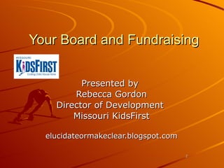 Your Board and Fundraising Presented by  Rebecca Gordon Director of Development  Missouri KidsFirst elucidateormakeclear.blogspot.com 