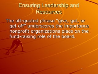 Ensuring Leadership and Resources The oft-quoted phrase “give, get, or get off” underscores the importance nonprofit organizations place on the fund-raising role of the board.  