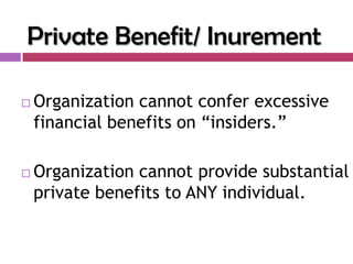 Private Benefit/ Inurement

   Organization cannot confer excessive
    financial benefits on “insiders.”

   Organization cannot provide substantial
    private benefits to ANY individual.
 