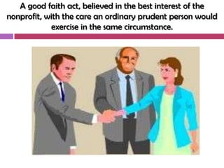 A good faith act, believed in the best interest of the
nonprofit, with the care an ordinary prudent person would
            exercise in the same circumstance.
 