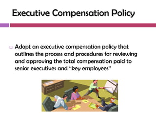 Executive Compensation Policy


   Adopt an executive compensation policy that
    outlines the process and procedures for reviewing
    and approving the total compensation paid to
    senior executives and ―key employees‖
 