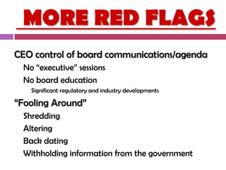 MORE RED FLAGS
CEO control of board communications/agenda
  No ―executive‖ sessions
  No board education
    Significant regulatory and industry developments

―Fooling Around‖
  Shredding
  Altering
  Back dating
  Withholding information from the government
 