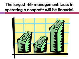 The largest risk management issues in
operating a nonprofit will be financial.
 