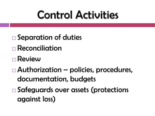 Control Activities
 Separation of duties
 Reconciliation

 Review

 Authorization – policies, procedures,

  documentation, budgets
 Safeguards over assets (protections
  against loss)
 