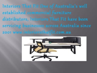 Interiors That Fit One of Australia’s well
established commercial furniture
distributors, Interiors That Fit have been
servicing businesses across Australia since
2001 www.interiorsthatfit.com.au
 