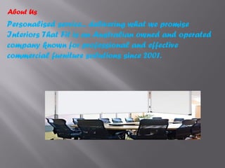 About Us
Personalised service... delivering what we promise
Interiors That Fit is an Australian owned and operated
company known for professional and effective
commercial furniture solutions since 2001.
 