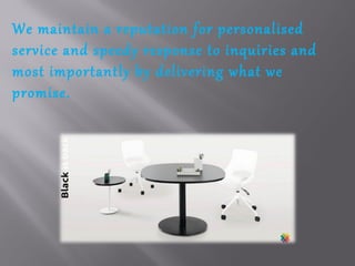 We maintain a reputation for personalised
service and speedy response to inquiries and
most importantly by delivering what we
promise.
 
