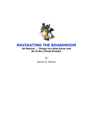 NAVIGATING THE BOARDROOM
  40 Maxims ... Things You Must Know and
         Do to Be a Great Director


                    By:

             Dennis D. Pointer
 
