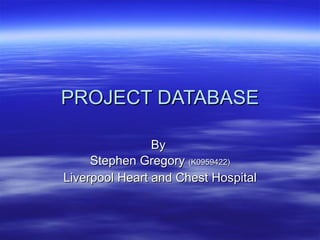 PROJECT DATABASE By  Stephen Gregory  (K0959422) Liverpool Heart and Chest Hospital 