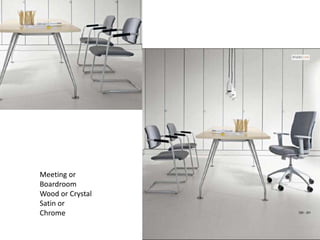 Meeting or
Boardroom
Wood or Crystal
Satin or
Chrome
 