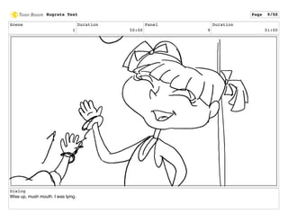 Scene
1
Duration
50:00
Panel
9
Duration
01:00
Dialog
Wise up, mush mouth. I was lying.
Rugrats Test Page 9/50
 