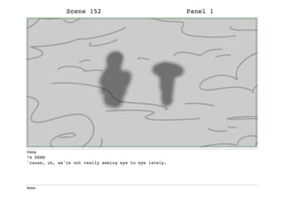 Scene 152 Panel 1
Dialog
74 PENN
'cause, uh, we're not really seeing eye to eye lately.
Notes
 