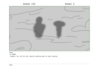 Scene 152 Panel 2
Dialog
74 PENN
'cause, uh, we're not really seeing eye to eye lately.
Notes
 