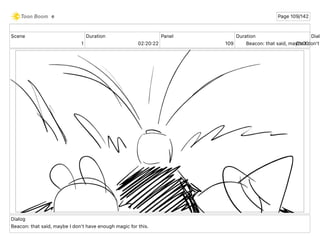 Scene
1
Duration
02 20 22
Panel
109
Duration
01 00
Dialo
Beacon: that said, maybe I don't
Dialog
Beacon: that said, maybe I don't have enough magic for this.
e Page 109/142
 