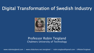 Digital Transformation of Swedish Industry
Professor Robin Teigland
Chalmers University of Technology
www.robinteigland.com | www.slideshare.net/eteigland | robin.teigland@gmail.com | @RobinTeigland
 