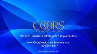 We Are: Recruiters, Strategists & Implementers
www.CoorsHealthcareSolutions.com
1.800.507.6917
Coors Healthcare Solutions © 2013
 