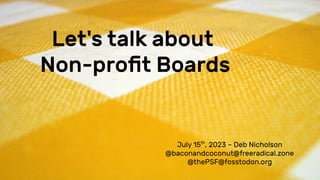 Let's talk about
Non-profit Boards
July 15th
, 2023 – Deb Nicholson
@baconandcoconut@freeradical.zone
@thePSF@fosstodon.org
 