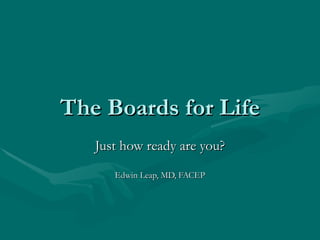The Boards for Life Just how ready are you? Edwin Leap, MD, FACEP 