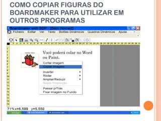 COMO COPIAR FIGURAS DO BOARDMAKER PARA UTILIZAR EM OUTROS PROGRAMAS Você poderá colar no Word ou Paint. 