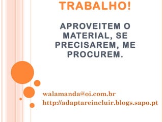BOM  TRABALHO! APROVEITEM O MATERIAL, SE PRECISAREM, ME PROCUREM. [email_address] http://adaptareincluir.blogs.sapo.pt 