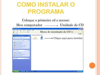 COMO INSTALAR O PROGRAMA Coloque o primeiro cd e acesse: Meu computador  Unidade de CD  Menu de instalação do CD 1: Clique aqui para instalar 