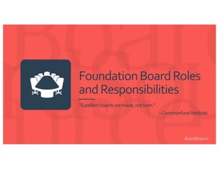 FoundationBoardRoles
andResponsibilities
“Excellentboardsaremade,notborn.”
–CommonfundInstitute
 