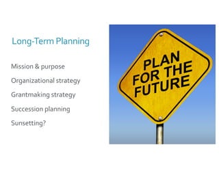Long-Term Planning
Mission & purpose
Organizational strategy
Grantmaking strategy
Succession planning
Sunsetting?
 