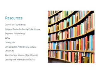 Resources
Council on Foundations
National Center for Family Philanthropy
Exponent Philanthropy
21/64
Giving USA
Lilly School of Philanthropy, Indiana
University
Stand forYour Mission (BoardSource)
Leading with Intent (BoardSource)
 