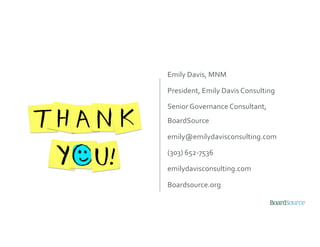 Emily Davis, MNM
President, Emily Davis Consulting
Senior Governance Consultant,
BoardSource
emily@emilydavisconsulting.com
(303) 652-7536
emilydavisconsulting.com
Boardsource.org
 