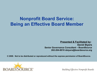 Nonprofit Board Service:
   Being an Effective Board Member


                                                         Presented & Facilitated by:
                                                                       David Styers
                                        Senior Governance Consultant – BoardSource
                                              202-204-8010 dstyers@boardsource.org

© 2009. Not to be distributed or reproduced without the express permission of BoardSource.
 