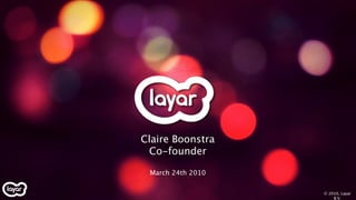 Claire Boonstra
 Co-founder

 March 24th 2010

                   © 2010, Layar
                       B.V.
 