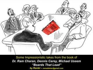 Some Impressionistic takes from the book of
Dr. Ram Charan, Dennis Carey, Michael Useem
“Boards That Lead”
by Ramki – ramaddster@gmail.com
 
