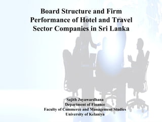 Board Structure and Firm
Performance of Hotel and Travel
Sector Companies in Sri Lanka
Sajith Jayawardhana
Department of Finance
Faculty of Commerce and Management Studies
University of Kelaniya
 