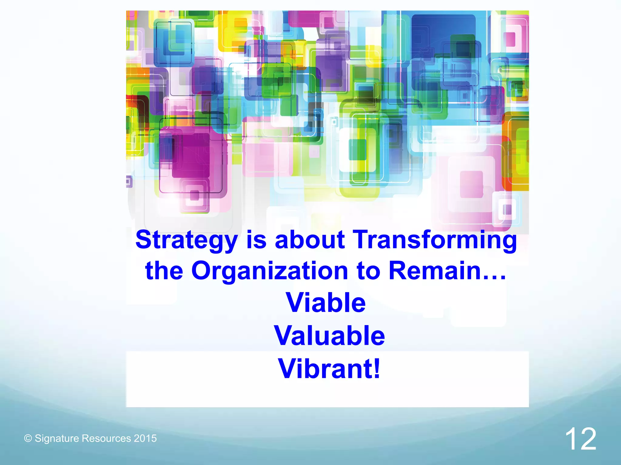 © Signature Resources 2015
Strategy is about Transforming
the Organization to Remain…
Viable
Valuable
Vibrant!
12
 
