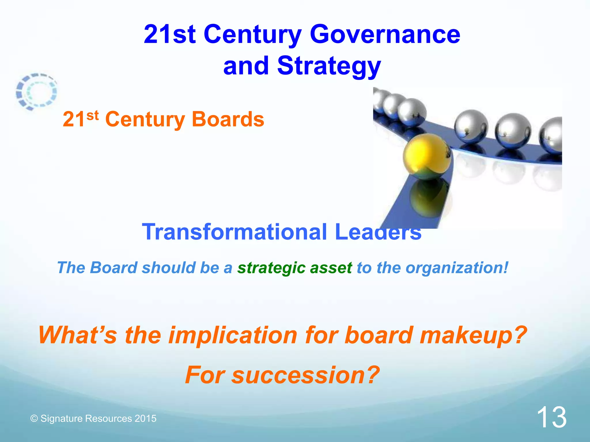 21st Century Governance
and Strategy
21st Century Boards
Transformational Leaders
The Board should be a strategic asset to the organization!
What’s the implication for board makeup?
For succession?
© Signature Resources 2015
13
 